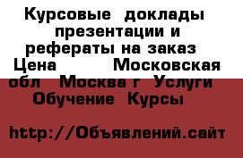 Курсовые, доклады, презентации и рефераты на заказ › Цена ­ 100 - Московская обл., Москва г. Услуги » Обучение. Курсы   